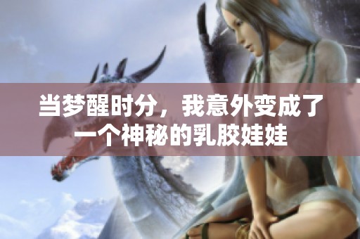 当梦醒时分，我意外变成了一个神秘的乳胶娃娃