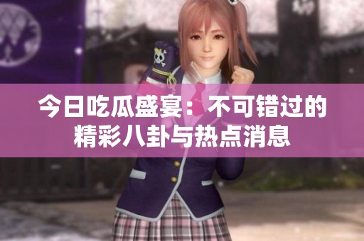 今日吃瓜盛宴：不可错过的精彩八卦与热点消息