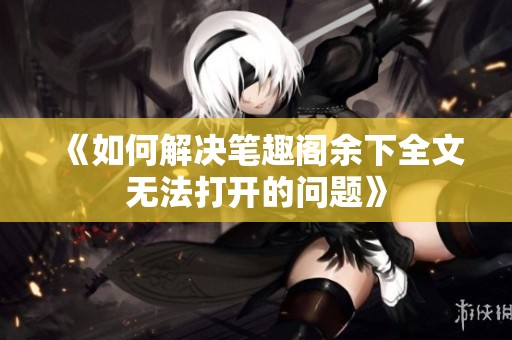 《如何解决笔趣阁余下全文无法打开的问题》