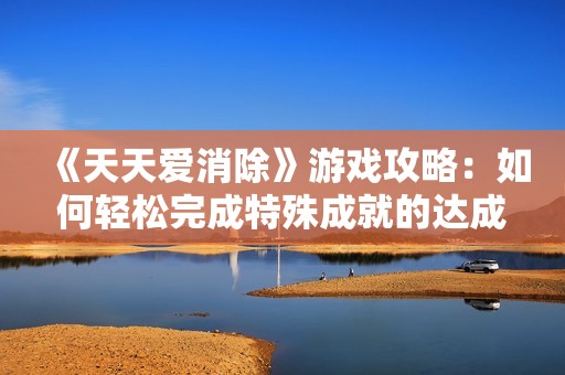 《天天爱消除》游戏攻略：如何轻松完成特殊成就的达成条件