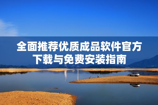 全面推荐优质成品软件官方下载与免费安装指南