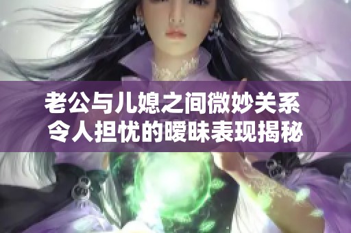 老公与儿媳之间微妙关系 令人担忧的暧昧表现揭秘