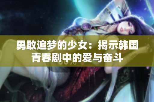 勇敢追梦的少女：揭示韩国青春剧中的爱与奋斗