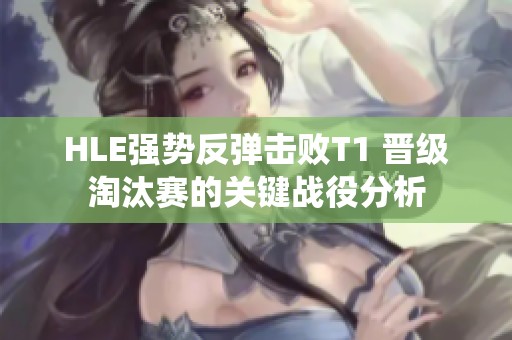 HLE强势反弹击败T1 晋级淘汰赛的关键战役分析