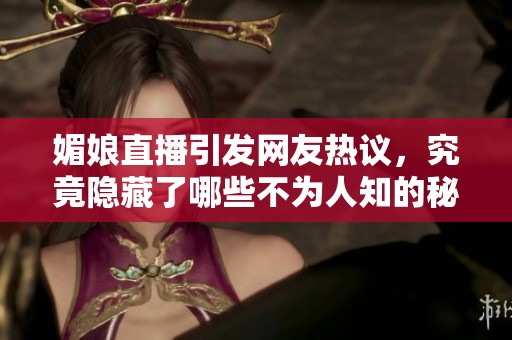 媚娘直播引发网友热议，究竟隐藏了哪些不为人知的秘密