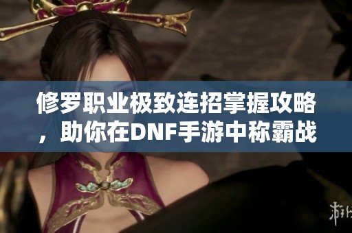 修罗职业极致连招掌握攻略，助你在DNF手游中称霸战场