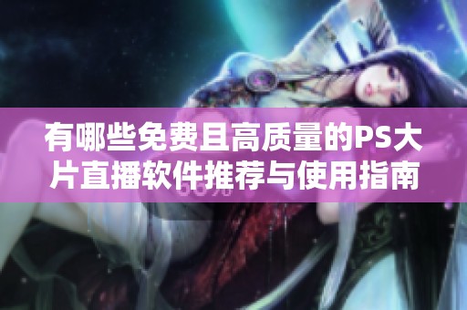 有哪些免费且高质量的PS大片直播软件推荐与使用指南