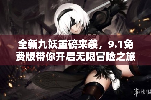 全新九妖重磅来袭，9.1免费版带你开启无限冒险之旅