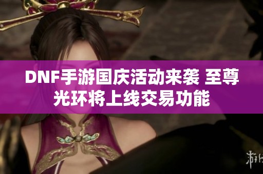 DNF手游国庆活动来袭 至尊光环将上线交易功能