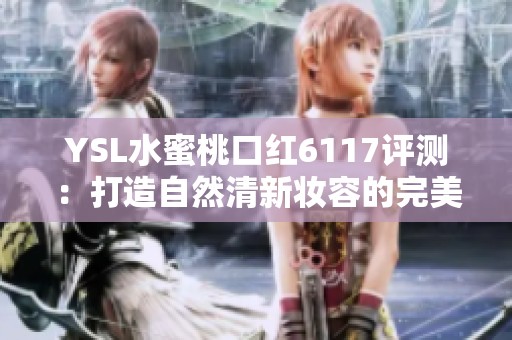 YSL水蜜桃口红6117评测：打造自然清新妆容的完美选择