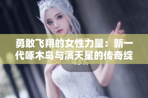 勇敢飞翔的女性力量：新一代啄木鸟与满天星的传奇绽放