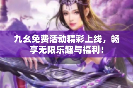 九幺免费活动精彩上线，畅享无限乐趣与福利！
