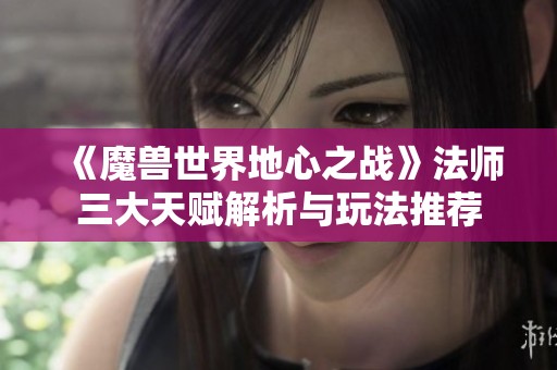 《魔兽世界地心之战》法师三大天赋解析与玩法推荐