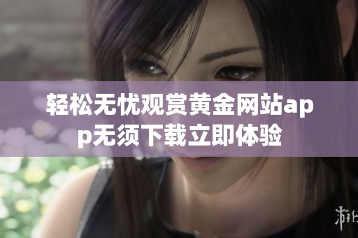 轻松无忧观赏黄金网站app无须下载立即体验