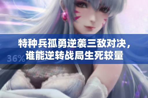 特种兵孤勇逆袭三敌对决，谁能逆转战局生死较量