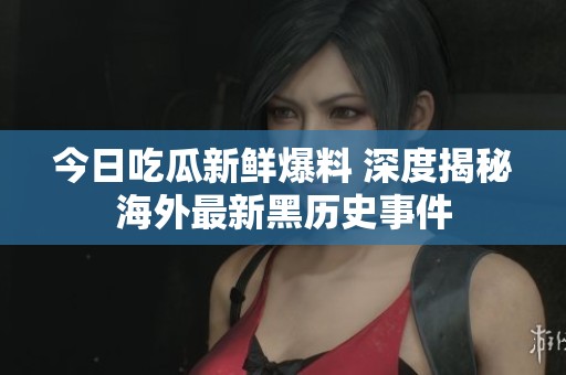 今日吃瓜新鲜爆料 深度揭秘海外最新黑历史事件