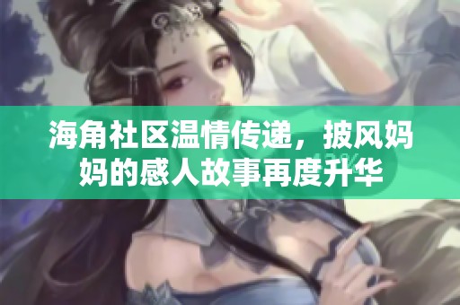 海角社区温情传递，披风妈妈的感人故事再度升华