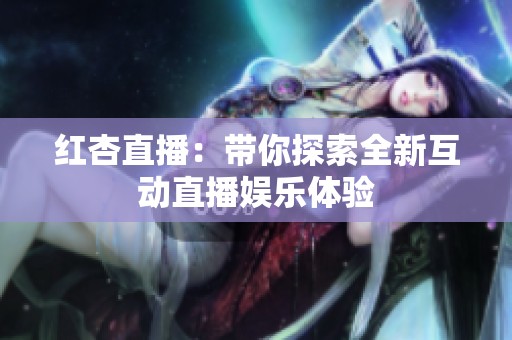 红杏直播：带你探索全新互动直播娱乐体验
