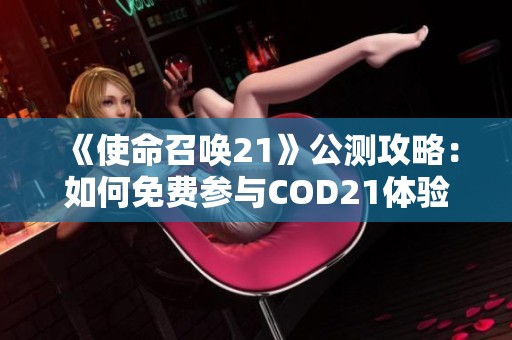 《使命召唤21》公测攻略：如何免费参与COD21体验游戏乐趣