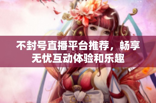 不封号直播平台推荐，畅享无忧互动体验和乐趣
