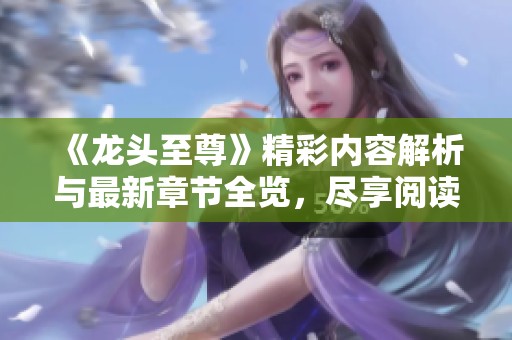 《龙头至尊》精彩内容解析与最新章节全览，尽享阅读乐趣