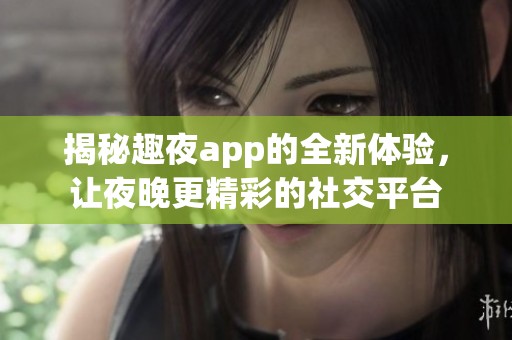 揭秘趣夜app的全新体验，让夜晚更精彩的社交平台