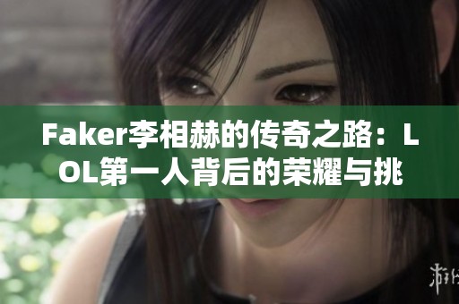 Faker李相赫的传奇之路：LOL第一人背后的荣耀与挑战