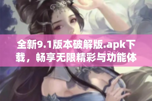 全新9.1版本破解版.apk下载，畅享无限精彩与功能体验