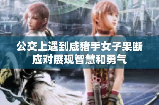 公交上遇到咸猪手女子果断应对展现智慧和勇气