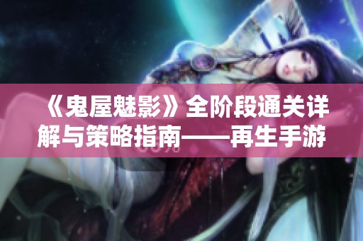 《鬼屋魅影》全阶段通关详解与策略指南——再生手游网独家攻略