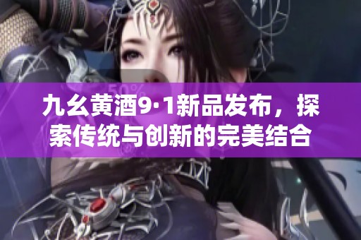 九幺黄酒9·1新品发布，探索传统与创新的完美结合