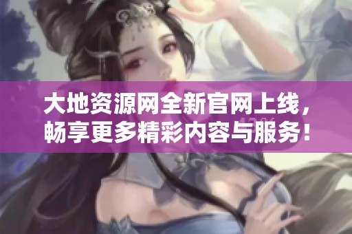 大地资源网全新官网上线，畅享更多精彩内容与服务！