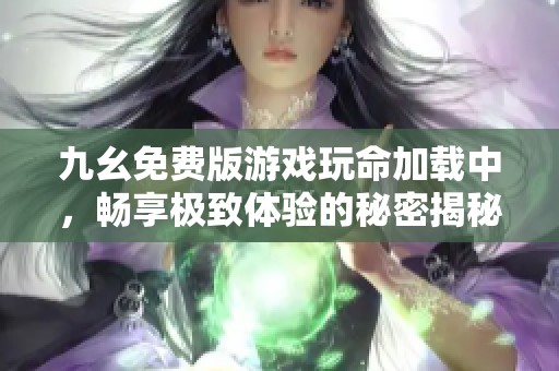 九幺免费版游戏玩命加载中，畅享极致体验的秘密揭秘