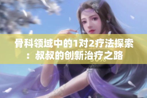 骨科领域中的1对2疗法探索：叔叔的创新治疗之路