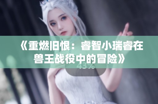 《重燃旧恨：睿智小瑞睿在兽王战役中的冒险》