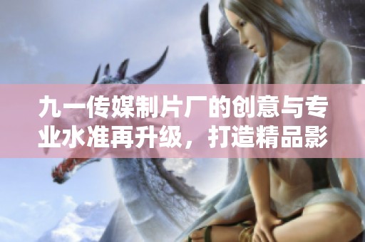 九一传媒制片厂的创意与专业水准再升级，打造精品影视作品