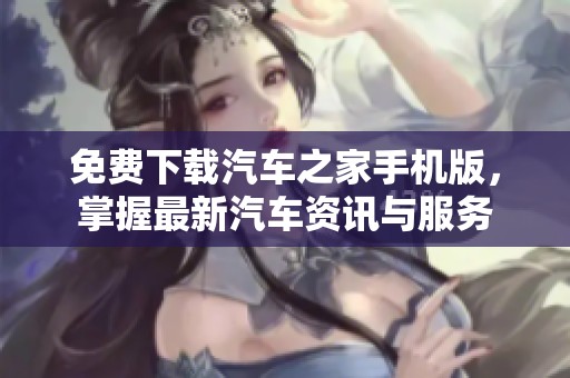 免费下载汽车之家手机版，掌握最新汽车资讯与服务