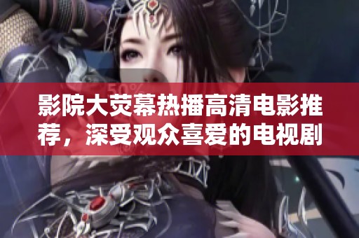 影院大荧幕热播高清电影推荐，深受观众喜爱的电视剧盘点
