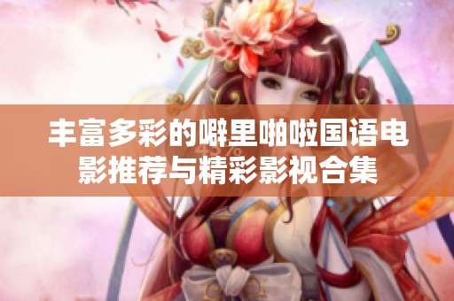 丰富多彩的噼里啪啦国语电影推荐与精彩影视合集
