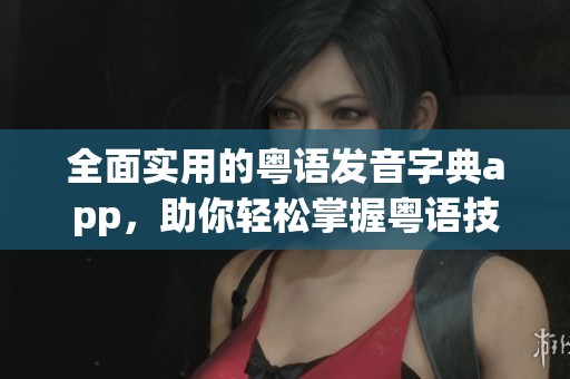 全面实用的粤语发音字典app，助你轻松掌握粤语技巧