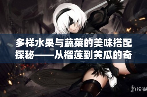 多样水果与蔬菜的美味搭配探秘——从榴莲到黄瓜的奇妙旅程