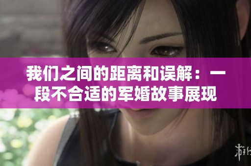 我们之间的距离和误解：一段不合适的军婚故事展现