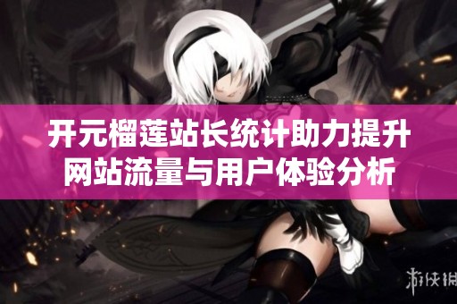 开元榴莲站长统计助力提升网站流量与用户体验分析
