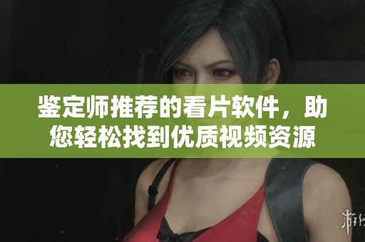 鉴定师推荐的看片软件，助您轻松找到优质视频资源