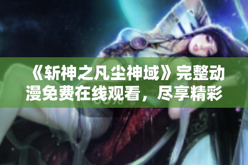 《斩神之凡尘神域》完整动漫免费在线观看，尽享精彩剧情与画面魅力