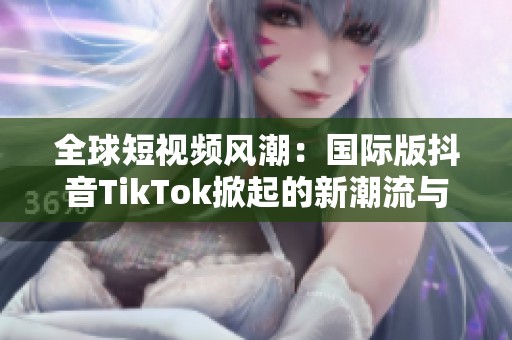 全球短视频风潮：国际版抖音TikTok掀起的新潮流与影响