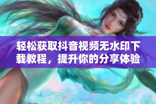 轻松获取抖音视频无水印下载教程，提升你的分享体验
