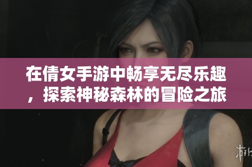 在倩女手游中畅享无尽乐趣，探索神秘森林的冒险之旅