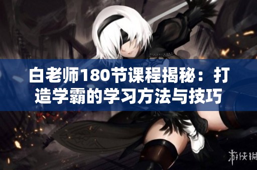 白老师180节课程揭秘：打造学霸的学习方法与技巧