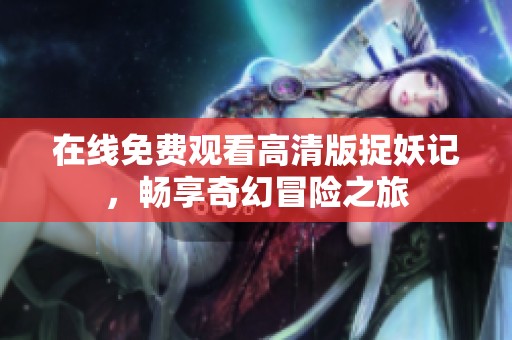 在线免费观看高清版捉妖记，畅享奇幻冒险之旅